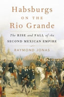Habsburgs on the Rio Grande : The Rise and Fall of the Second Mexican Empire-9780674258570