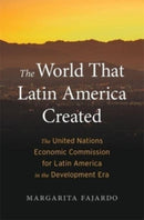The World That Latin America Created : The United Nations Economic Commission for Latin America in the Development Era-9780674260498