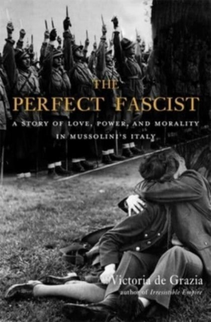 The Perfect Fascist – A Story of Love, Power, and Morality in Mussolini's Italy
