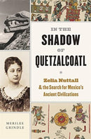 In the Shadow of Quetzalcoatl : Zelia Nuttall and the Search for Mexico's Ancient Civilizations-9780674278332