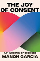 The Joy of Consent : A Philosophy of Good Sex-9780674279131