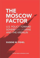 The Moscow Factor : U.S. Policy toward Sovereign Ukraine and the Kremlin-9780674279179