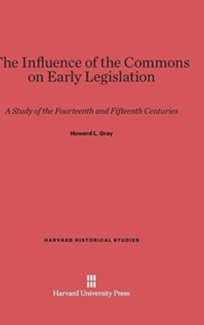 The Influence of the Commons on Early Legislation : A Study of the Fourteenth and Fifteenth Centuries-9780674281202