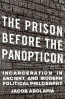 The Prison before the Panopticon : Incarceration in Ancient and Modern Political Philosophy-9780674290631