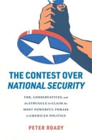 The Contest over National Security : FDR, Conservatives, and the Struggle to Claim the Most Powerful Phrase in American Politics-9780674291256