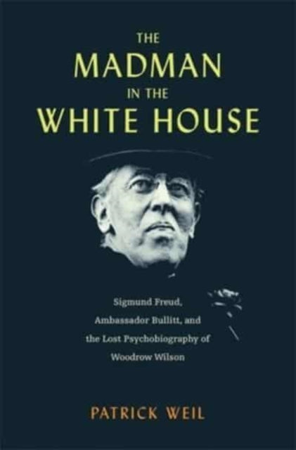 The Madman in the White House : Sigmund Freud, Ambassador Bullitt, and the Lost Psychobiography of Woodrow Wilson-9780674291614