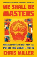 We Shall Be Masters – Russian Pivots to East Asia from Peter the Great to Putin