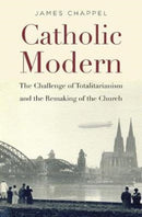 Catholic Modern : The Challenge of Totalitarianism and the Remaking of the Church-9780674972100