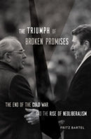 The Triumph of Broken Promises : The End of the Cold War and the Rise of Neoliberalism-9780674976788