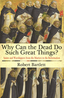 Why Can the Dead Do Such Great Things? : Saints and Worshippers from the Martyrs to the Reformation-9780691169682