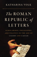 The Roman Republic of Letters : Scholarship, Philosophy, and Politics in the Age of Cicero and Caesar-9780691193878
