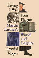 Living I Was Your Plague – Martin Luther's World and Legacy