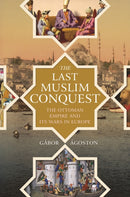 The Last Muslim Conquest : The Ottoman Empire and Its Wars in Europe-9780691205397