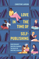 Love in the Time of Self-Publishing : How Romance Writers Changed the Rules of Writing and Success-9780691217406