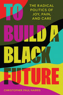 To Build a Black Future : The Radical Politics of Joy, Pain, and Care-9780691219073