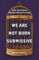 We Are Not Born Submissive : How Patriarchy Shapes Women's Lives-9780691223209