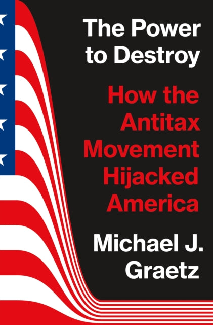 The Power to Destroy : How the Antitax Movement Hijacked America-9780691225548