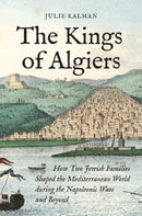 The Kings of Algiers : How Two Jewish Families Shaped the Mediterranean World during the Napoleonic Wars and Beyond-9780691230160