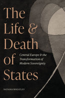 The Life and Death of States : Central Europe and the Transformation of Modern Sovereignty-9780691244075