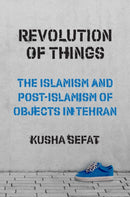Revolution of Things : The Islamism and Post-Islamism of Objects in Tehran-9780691246345