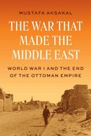 The War That Made the Middle East : World War I and the End of the Ottoman Empire-9780691262499