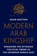 Modern Arab Kingship : Remaking the Ottoman Political Order in the Interwar Middle East-9780691278322