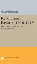 Revolution in Bavaria, 1918-1919 : The Eisner Regime and the Soviet Republic-9780691651118