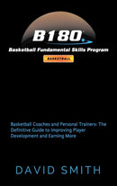 B180 Basketball Fundamental Skills Program : Basketball Coaches and Personal Trainers: The Definitive Guide to Improving Player Development and Earning More-9780692097397