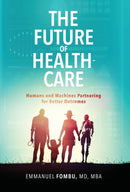 The Future of Healthcare : Humans and Machines Partnering for Better Outcomes-9780692122969
