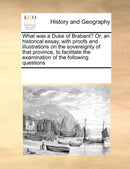 What was a Duke of Brabant? Or, an historical essay, with proofs and illustrations on the sovereignty of that province, to facilitate the examination of the following questions-9780699151405