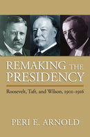 Remaking the Presidency : Roosevelt, Taft and Wilson, 1901-1916-9780700618187