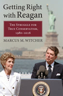 Getting Right with Reagan : The Struggle for True Conservatism, 1980-2016-9780700628773