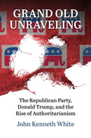 Grand Old Unraveling : The Republican Party, Donald Trump, and the Rise of Authoritarianism-9780700637089