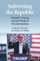 Subverting the Republic : Donald J. Trump and the Perils of Presidentialism-9780700638901