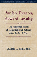 Punish Treason, Reward Loyalty : The Forgotten Goals of Constitutional Reform after the Civil War. Volume 1: The Forgotten Fourteenth Amendment-9780700639496