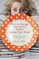 How to Manage Your Home Without Losing Your Mind : Dealing with Your House's Dirty Little Secrets-9780718079956