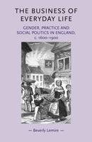 The Business of Everyday Life : Gender, Practice and Social Politics in England, C.1600-1900-9780719072239