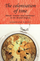 The Colonisation of Time : Ritual, Routine and Resistance in the British Empire-9780719091292