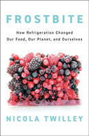 Frostbite : How Refrigeration Changed Our Food, Our Planet, and Ourselves-9780735223288