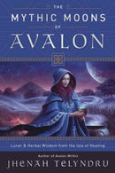 The Mythic Moons of Avalon : Lunar and Herbal Wisdom from the Isle of Healing-9780738756851