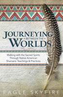Journeying Between the Worlds : Walking with the Sacred Spirits Through Native American Shamanic Teachings and Practices-9780738760346