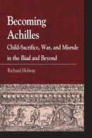 Becoming Achilles : Child-sacrifice, War, and Misrule in the lliad and Beyond-9780739146910