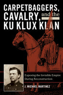 Carpetbaggers, Cavalry, and the Ku Klux Klan : Exposing the Invisible Empire During Reconstruction-9780742550780