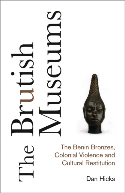 The Brutish Museums – The Benin Bronzes, Colonial Violence and Cultural Restitution