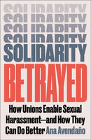 Solidarity Betrayed : How Unions Enable Sexual Harassment - And How They Can Do Better-9780745349060
