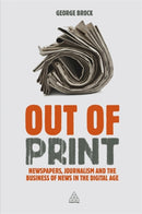 Out of Print : Newspapers, Journalism and the Business of News in the Digital Age-9780749466510