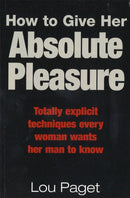 How To Give Her Absolute Pleasure : Totally explicit techniques every woman wants her man to know-9780749922627