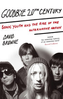 Goodbye 20Th Century : Sonic Youth and the rise of alternative nation-9780749929411