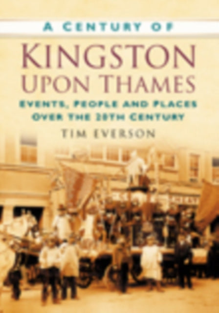 A Century of Kingston-upon-Thames : Events, People and Places Over the 20th Century-9780750949347