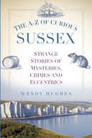 The A-Z of Curious Sussex : Strange Stories of Mysteries, Crimes and Eccentrics-9780750956048